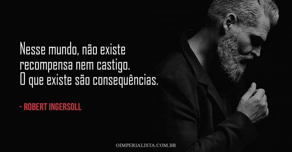 Frase: Nesse mundo não existe recompensa nem castigo. O que existe são consequências.
- Robert Ingersoll
